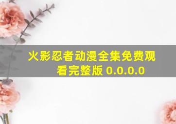 火影忍者动漫全集免费观看完整版 0.0.0.0